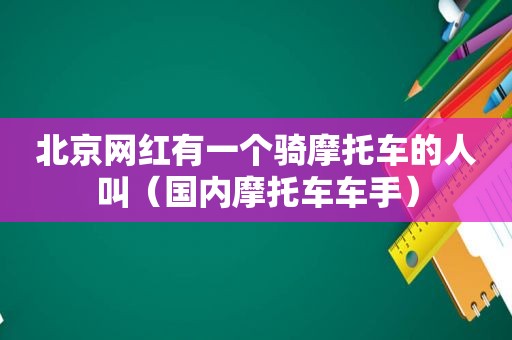 北京网红有一个骑摩托车的人叫（国内摩托车车手）