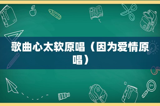 歌曲心太软原唱（因为爱情原唱）