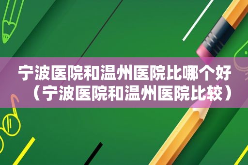 宁波医院和温州医院比哪个好（宁波医院和温州医院比较）