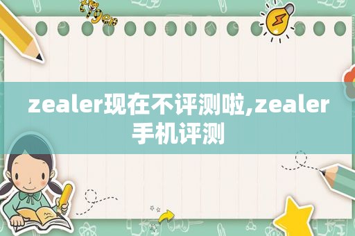 zealer现在不评测啦,zealer手机评测