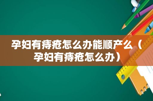 孕妇有痔疮怎么办能顺产么（孕妇有痔疮怎么办）