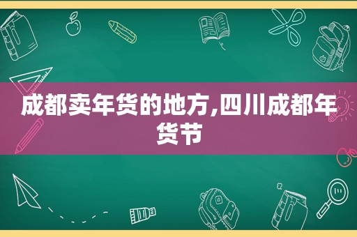 成都卖年货的地方,四川成都年货节