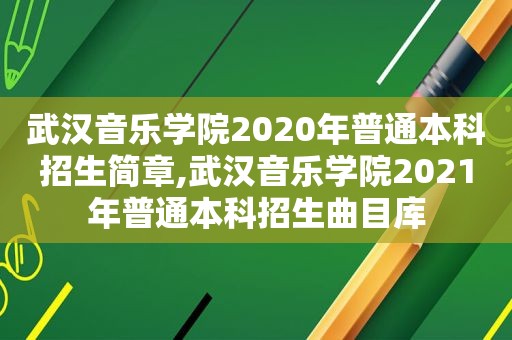 武汉音乐学院2020年普通本科招生简章,武汉音乐学院2021年普通本科招生曲目库