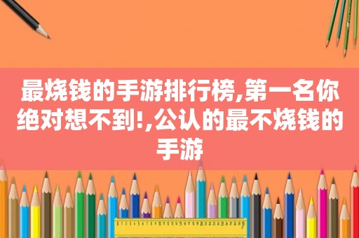 最烧钱的手游排行榜,第一名你绝对想不到!,公认的最不烧钱的手游