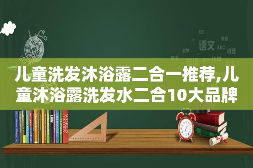 儿童洗发沐浴露二合一推荐,儿童沐浴露洗发水二合10大品牌