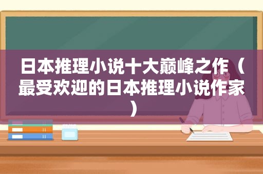 日本推理小说十大巅峰之作（最受欢迎的日本推理小说作家）