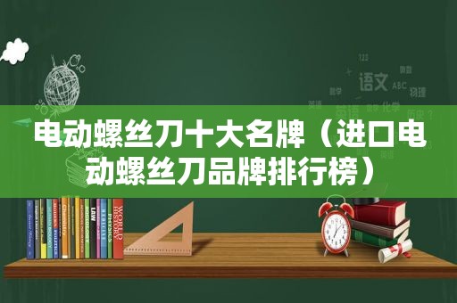 电动螺丝刀十大名牌（进口电动螺丝刀品牌排行榜）