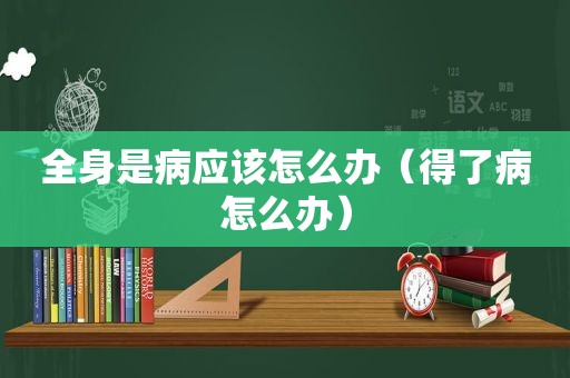 全身是病应该怎么办（得了病怎么办）