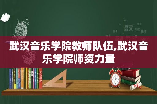 武汉音乐学院教师队伍,武汉音乐学院师资力量