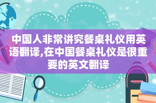 中国人非常讲究餐桌礼仪用英语翻译,在中国餐桌礼仪是很重要的英文翻译