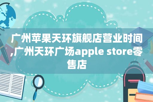 广州苹果天环旗舰店营业时间,广州天环广场apple store零售店