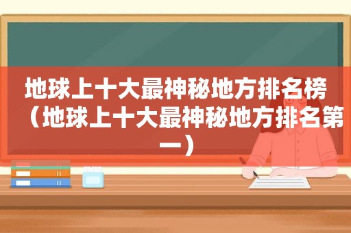 地球上十大最神秘地方排名榜（地球上十大最神秘地方排名第一）