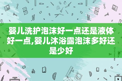 婴儿洗护泡沫好一点还是液体好一点,婴儿沐浴露泡沫多好还是少好