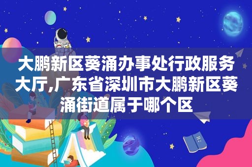 大鹏新区葵涌办事处行政服务大厅,广东省深圳市大鹏新区葵涌街道属于哪个区