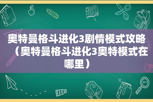 奥特曼格斗进化3剧情模式攻略（奥特曼格斗进化3奥特模式在哪里）