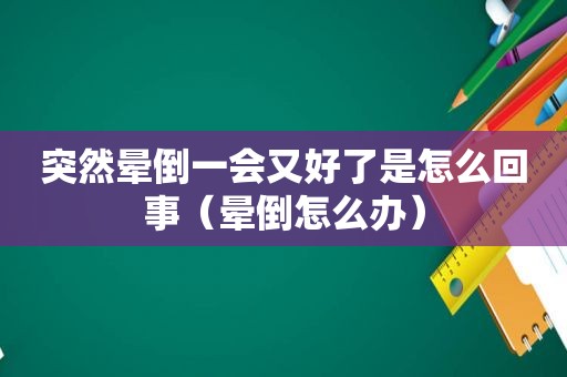 突然晕倒一会又好了是怎么回事（晕倒怎么办）