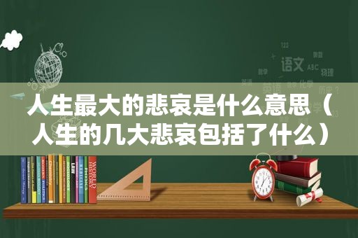 人生最大的悲哀是什么意思（人生的几大悲哀包括了什么）