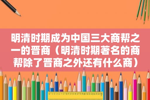 明清时期成为中国三大商帮之一的晋商（明清时期著名的商帮除了晋商之外还有什么商）