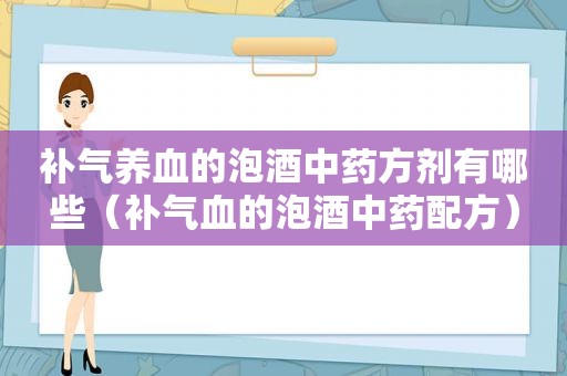 补气养血的泡酒中药方剂有哪些（补气血的泡酒中药配方）