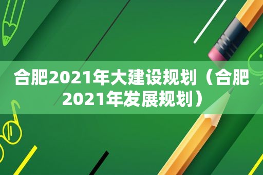 合肥2021年大建设规划（合肥2021年发展规划）