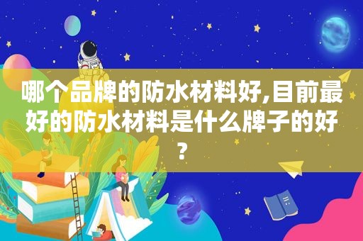 哪个品牌的防水材料好,目前最好的防水材料是什么牌子的好?