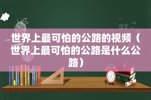 世界上最可怕的公路的视频（世界上最可怕的公路是什么公路）