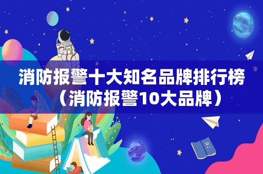 消防报警十大知名品牌排行榜（消防报警10大品牌）