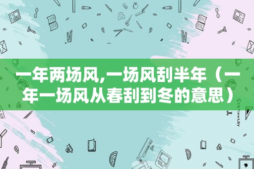 一年两场风,一场风刮半年（一年一场风从春刮到冬的意思）