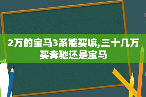 2万的宝马3系能买嘛,三十几万买奔驰还是宝马