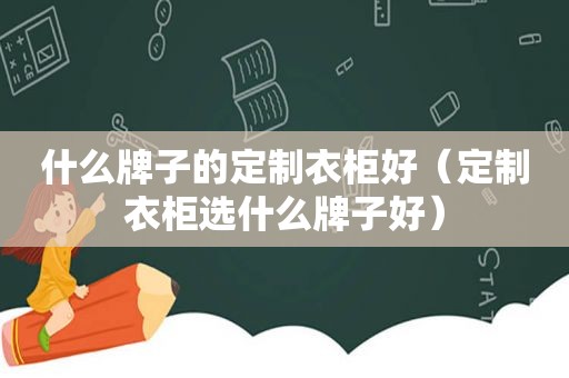 什么牌子的定制衣柜好（定制衣柜选什么牌子好）