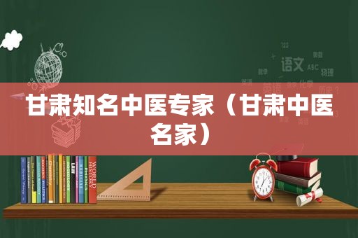 甘肃知名中医专家（甘肃中医名家）