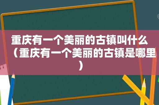 重庆有一个美丽的古镇叫什么（重庆有一个美丽的古镇是哪里）