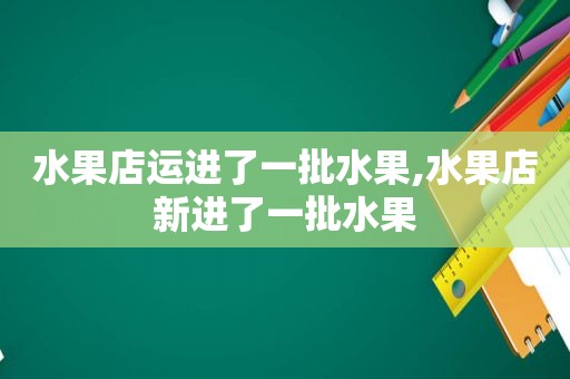 水果店运进了一批水果,水果店新进了一批水果