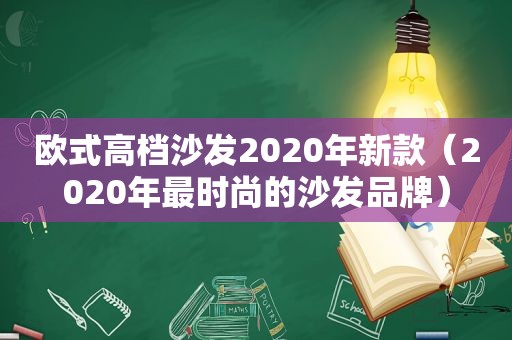 欧式高档沙发2020年新款（2020年最时尚的沙发品牌）