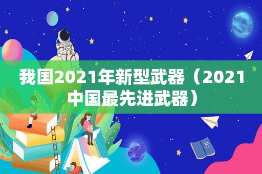 我国2021年新型武器（2021中国最先进武器）