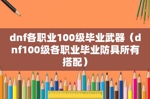 dnf各职业100级毕业武器（dnf100级各职业毕业防具所有搭配）