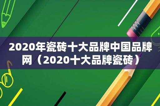 2020年瓷砖十大品牌中国品牌网（2020十大品牌瓷砖）