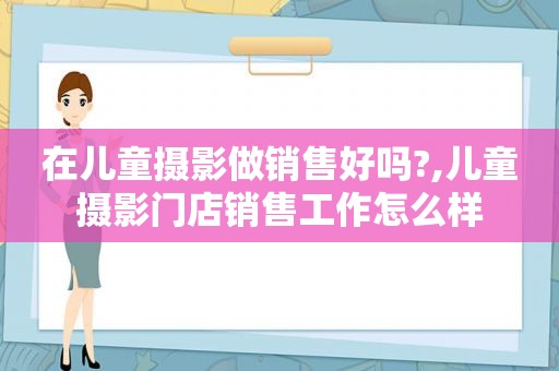 在儿童摄影做销售好吗?,儿童摄影门店销售工作怎么样