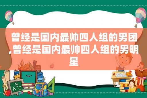 曾经是国内最帅四人组的男团,曾经是国内最帅四人组的男明星