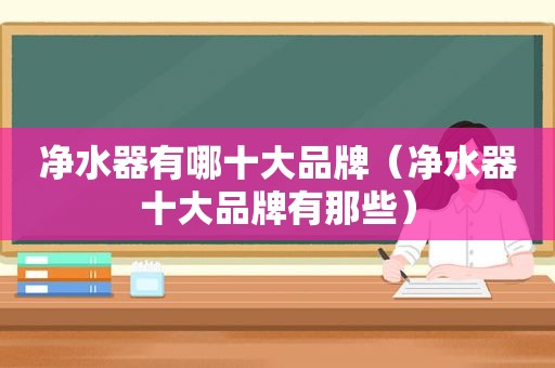 净水器有哪十大品牌（净水器十大品牌有那些）