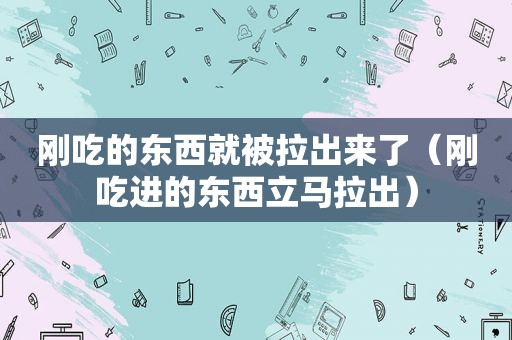 刚吃的东西就被拉出来了（刚吃进的东西立马拉出）