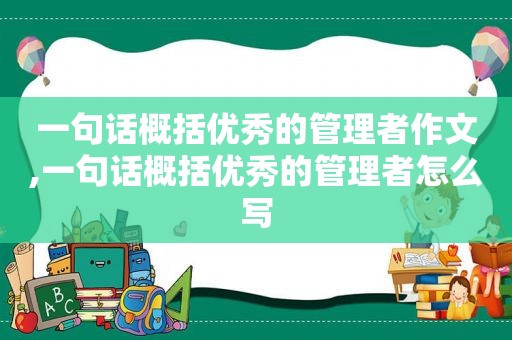 一句话概括优秀的管理者作文,一句话概括优秀的管理者怎么写