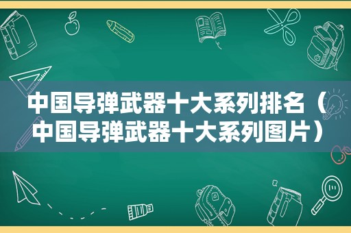 中国导弹武器十大系列排名（中国导弹武器十大系列图片）