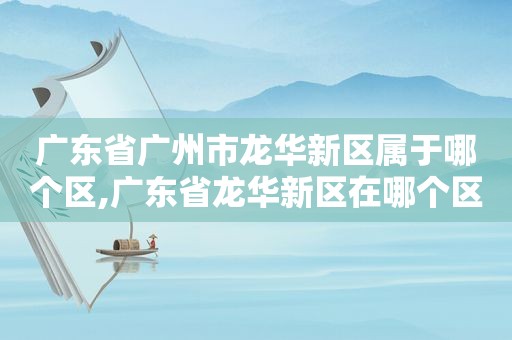 广东省广州市龙华新区属于哪个区,广东省龙华新区在哪个区