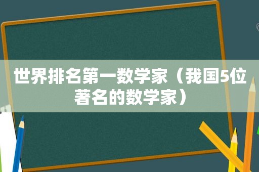 世界排名第一数学家（我国5位著名的数学家）