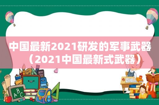 中国最新2021研发的军事武器（2021中国最新式武器）