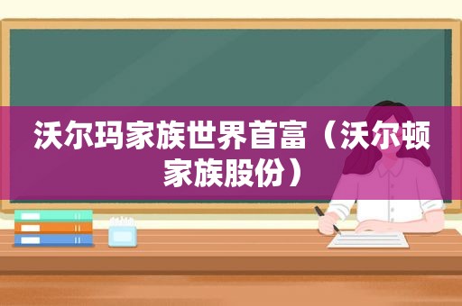 沃尔玛家族世界首富（沃尔顿家族股份）