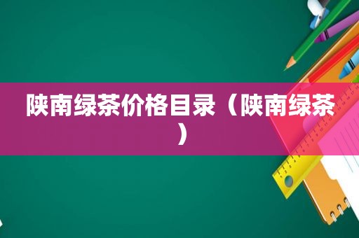 陕南绿茶价格目录（陕南绿茶）