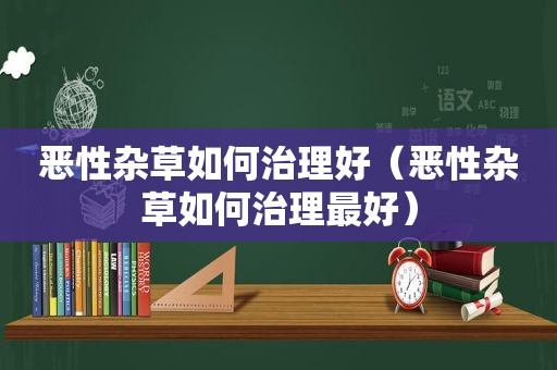 恶性杂草如何治理好（恶性杂草如何治理最好）