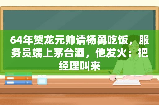 64年贺龙元帅请杨勇吃饭，服务员端上茅台酒，他发火：把经理叫来